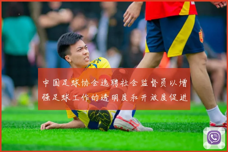 中国足球协会选聘社会监督员以增强足球工作的透明度和开放度促进足球事业发展