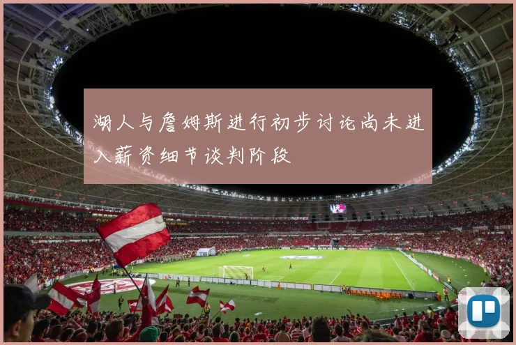 湖人与詹姆斯进行初步讨论尚未进入薪资细节谈判阶段