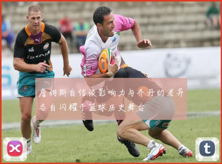 詹姆斯自信谈影响力与乔丹的差异各自闪耀于篮球历史舞台