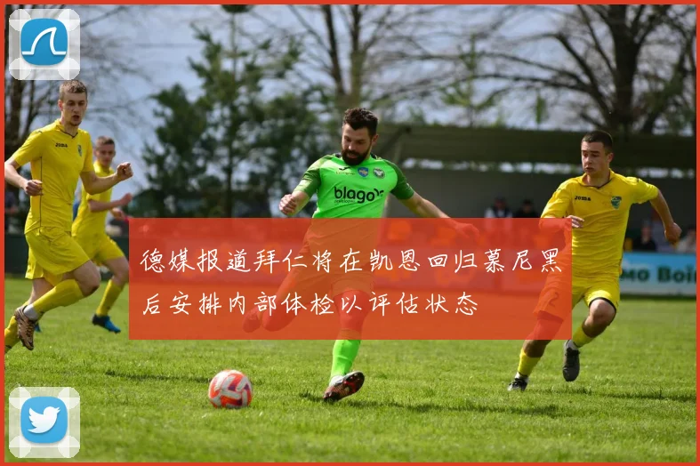 德媒报道拜仁将在凯恩回归慕尼黑后安排内部体检以评估状态