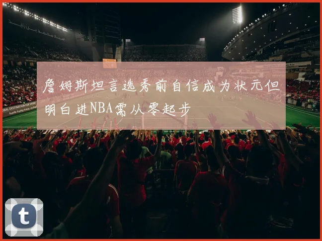 詹姆斯坦言选秀前自信成为状元但明白进NBA需从零起步