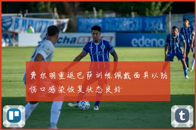 费尔明重返巴萨训练佩戴面具以防伤口感染恢复状态良好