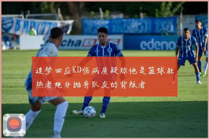 追梦回应KD伤病质疑称他是篮球狂热者绝非抛弃队友的背叛者