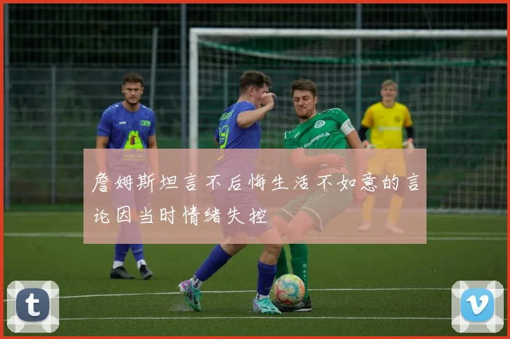 詹姆斯坦言不后悔生活不如意的言论因当时情绪失控