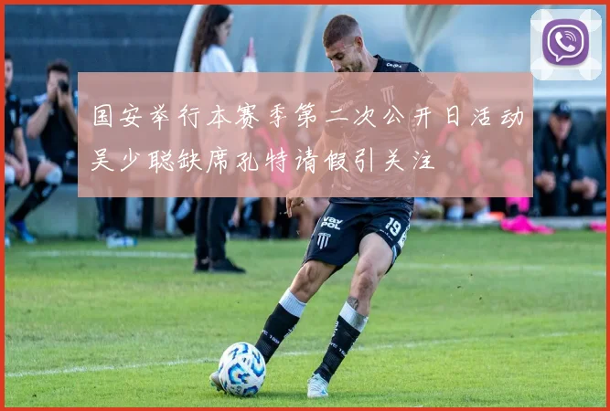 国安举行本赛季第二次公开日活动吴少聪缺席孔特请假引关注