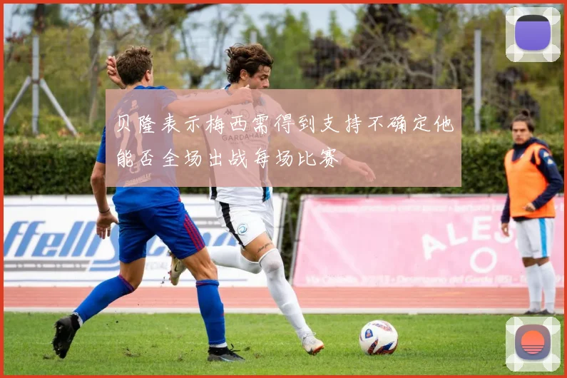 贝隆表示梅西需得到支持不确定他能否全场出战每场比赛