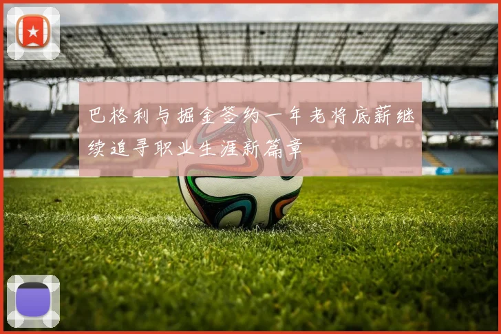 巴格利与掘金签约一年老将底薪继续追寻职业生涯新篇章