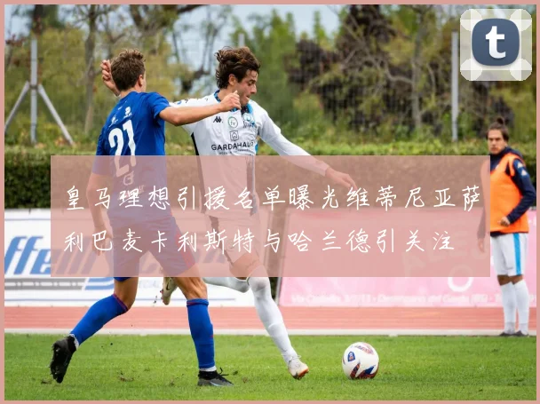 皇马理想引援名单曝光维蒂尼亚萨利巴麦卡利斯特与哈兰德引关注