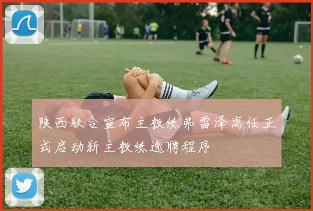 陕西联合宣布主教练弗雷泽离任正式启动新主教练选聘程序