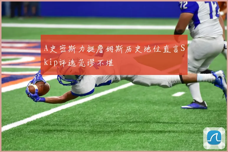A史密斯力挺詹姆斯历史地位直言Skip评选荒谬不堪