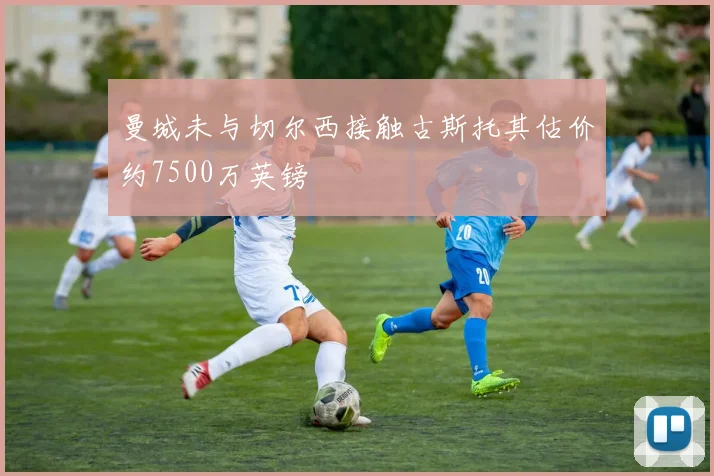 曼城未与切尔西接触古斯托其估价约7500万英镑