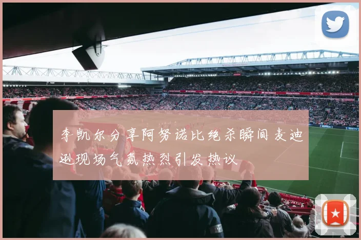 李凯尔分享阿努诺比绝杀瞬间麦迪逊现场气氛热烈引发热议