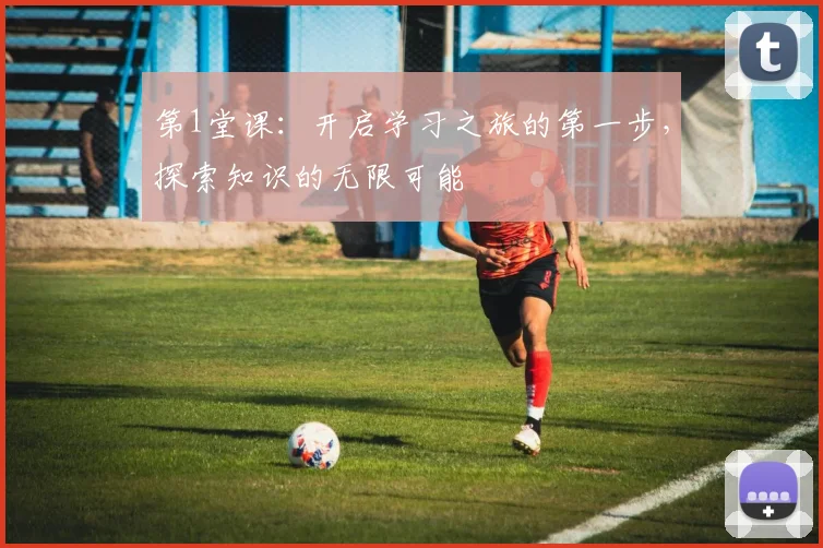第1堂课：开启学习之旅的第一步，探索知识的无限可能