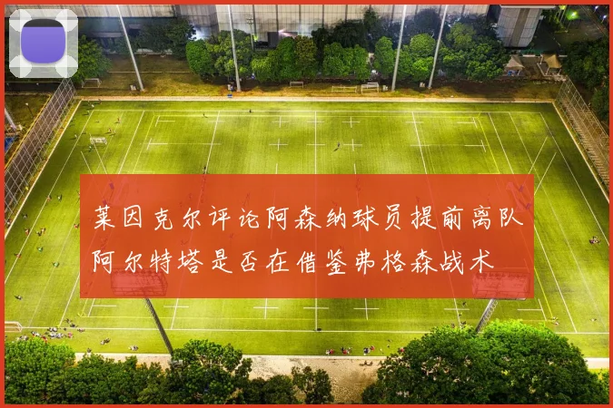 莱因克尔评论阿森纳球员提前离队阿尔特塔是否在借鉴弗格森战术
