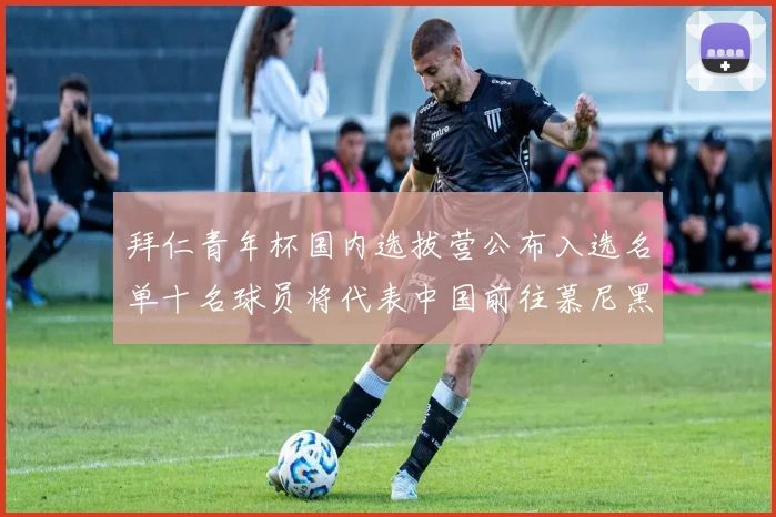 拜仁青年杯国内选拔营公布入选名单十名球员将代表中国前往慕尼黑