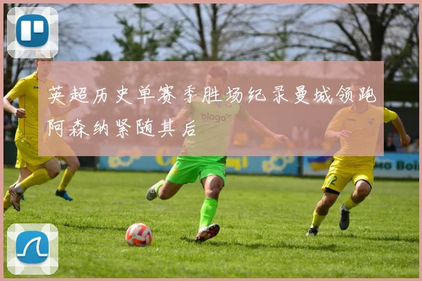 英超历史单赛季胜场纪录曼城领跑阿森纳紧随其后