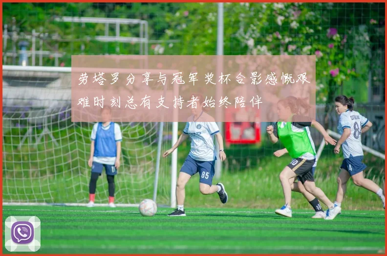 劳塔罗分享与冠军奖杯合影感慨艰难时刻总有支持者始终陪伴