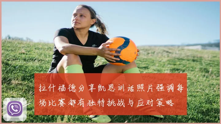 拉什福德分享凯恩训话照片强调每场比赛都有独特挑战与应对策略