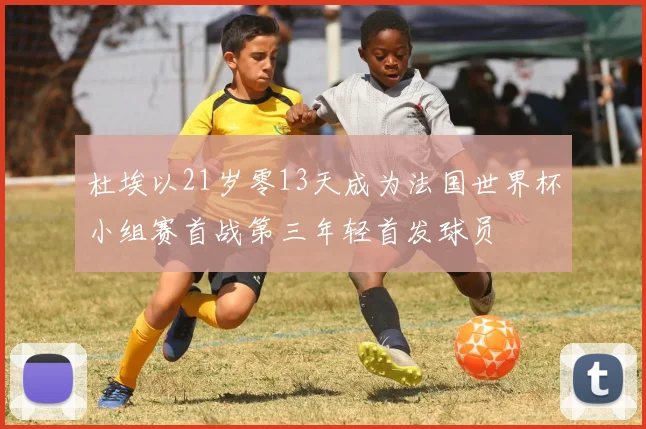 杜埃以21岁零13天成为法国世界杯小组赛首战第三年轻首发球员