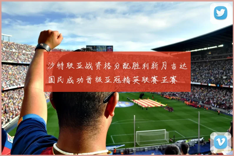 沙特联亚战资格分配胜利新月吉达国民成功晋级亚冠精英联赛正赛