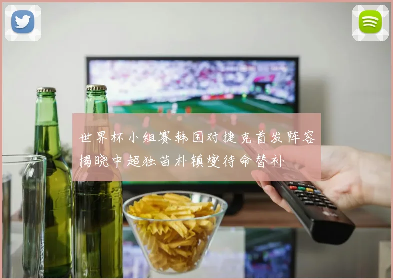 世界杯小组赛韩国对捷克首发阵容揭晓中超独苗朴镇燮待命替补