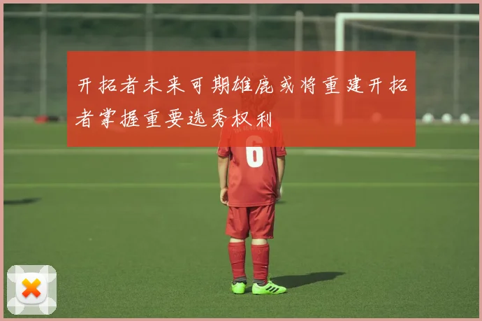 开拓者未来可期雄鹿或将重建开拓者掌握重要选秀权利
