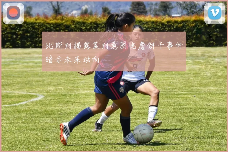 比斯利揭露莱利意图老詹饼干事件暗示未来动向