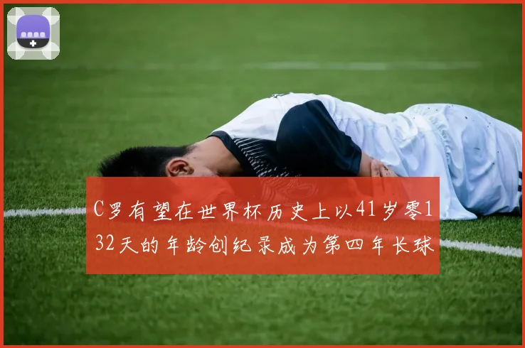 C罗有望在世界杯历史上以41岁零132天的年龄创纪录成为第四年长球员